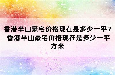 香港半山豪宅价格现在是多少一平？ 香港半山豪宅价格现在是多少一平方米